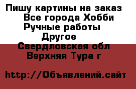  Пишу картины на заказ.  - Все города Хобби. Ручные работы » Другое   . Свердловская обл.,Верхняя Тура г.